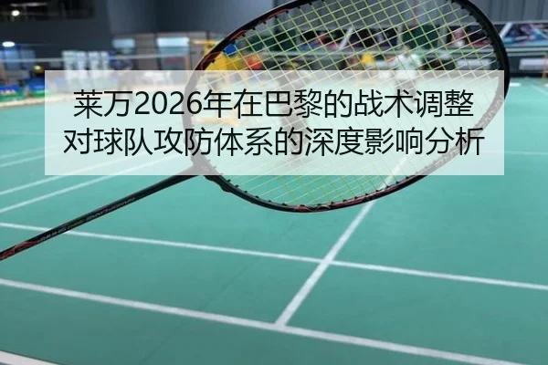 莱万2026年在巴黎的战术调整对球队攻防体系的深度影响分析