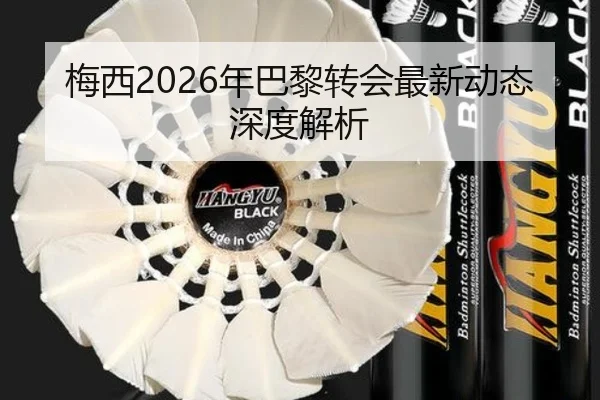 梅西2026年巴黎转会最新动态深度解析