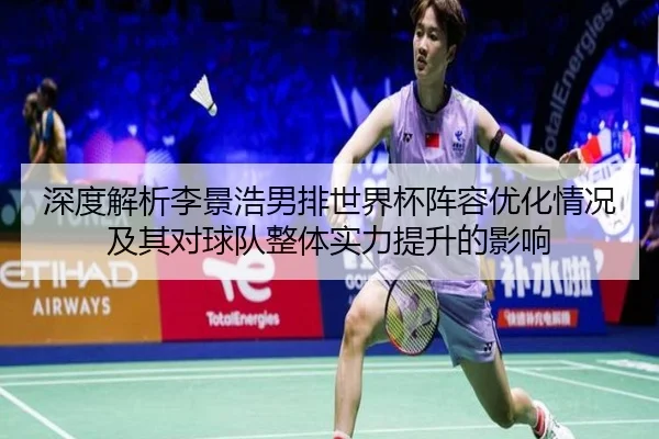 深度解析李景浩男排世界杯阵容优化情况及其对球队整体实力提升的影响